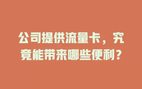 公司提供流量卡，究竟能带来哪些便利？