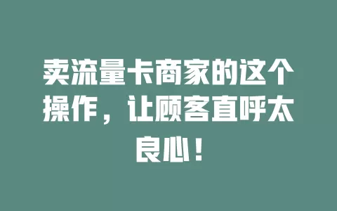 卖流量卡商家的这个操作，让顾客直呼太良心！