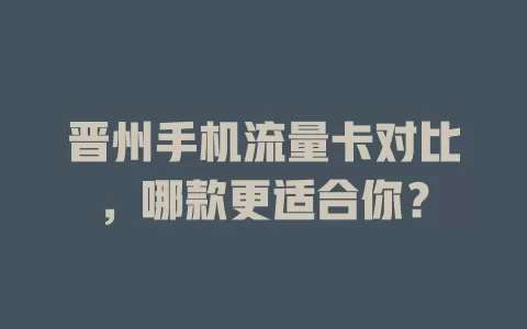 晋州手机流量卡对比，哪款更适合你？