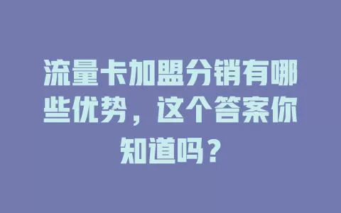 流量卡加盟分销有哪些优势，这个答案你知道吗？
