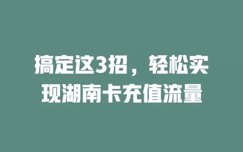 搞定这3招，轻松实现湖南卡充值流量