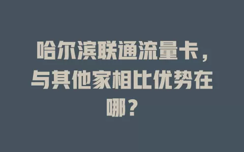 哈尔滨联通流量卡，与其他家相比优势在哪？