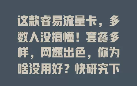 这款睿易流量卡，多数人没搞懂！套餐多样，网速出色，你为啥没用好？快研究下，说不定有惊喜！