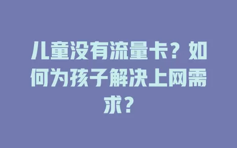 儿童没有流量卡？如何为孩子解决上网需求？