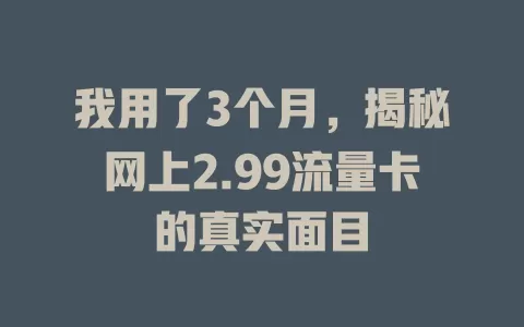 我用了3个月，揭秘网上2.99流量卡的真实面目