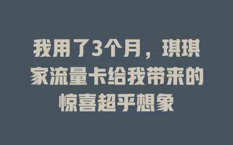 我用了3个月，琪琪家流量卡给我带来的惊喜超乎想象