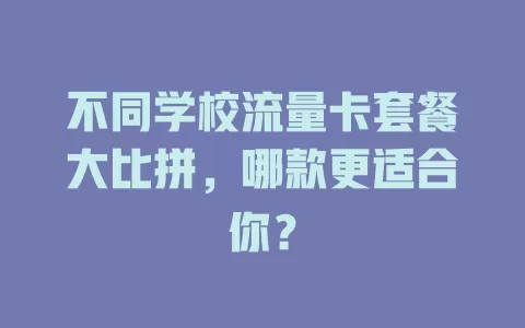 不同学校流量卡套餐大比拼，哪款更适合你？