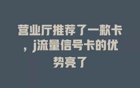 营业厅推荐了一款卡，j流量信号卡的优势亮了