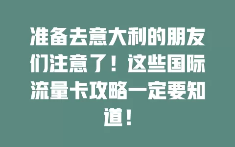 准备去意大利的朋友们注意了！这些国际流量卡攻略一定要知道！