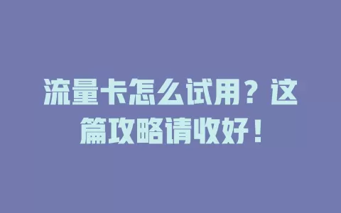 流量卡怎么试用？这篇攻略请收好！