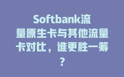Softbank流量原生卡与其他流量卡对比，谁更胜一筹？