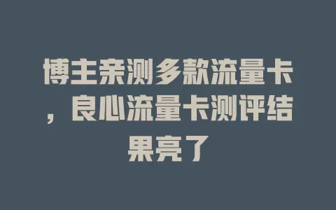博主亲测多款流量卡，良心流量卡测评结果亮了