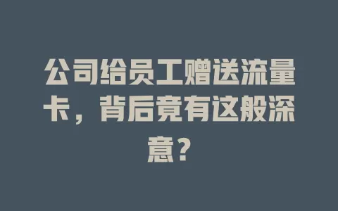 公司给员工赠送流量卡，背后竟有这般深意？