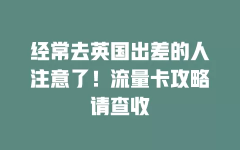 经常去英国出差的人注意了！流量卡攻略请查收