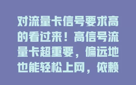 对流量卡信号要求高的看过来！高信号流量卡超重要，偏远地也能轻松上网，依赖网络行业必备。选卡要综合考量，谨慎挑选，让高信号相伴畅享网络生活