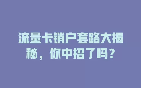 流量卡销户套路大揭秘，你中招了吗？