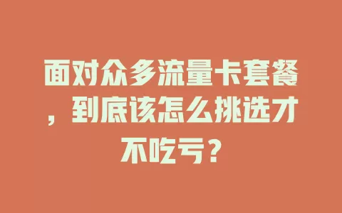 面对众多流量卡套餐，到底该怎么挑选才不吃亏？