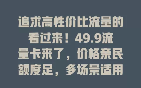 追求高性价比流量的看过来！49.9流量卡来了，价格亲民额度足，多场景适用，办理便捷网络稳，是流量费发愁者的福音