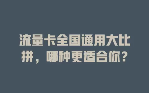 流量卡全国通用大比拼，哪种更适合你？