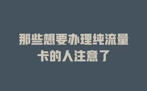 那些想要办理纯流量卡的人注意了