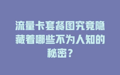 流量卡套餐图究竟隐藏着哪些不为人知的秘密？