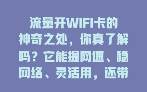 流量开WIFI卡的神奇之处，你真了解吗？它能提网速、稳网络、灵活用，还带来便利，不过使用时要注意规划流量与关注设备兼容，用好它畅享精彩数字生活
