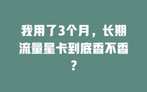 我用了3个月，长期流量星卡到底香不香？