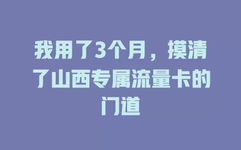 我用了3个月，摸清了山西专属流量卡的门道