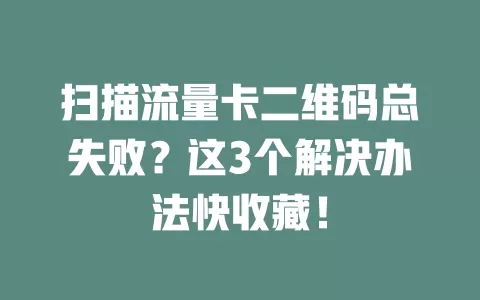 扫描流量卡二维码总失败？这3个解决办法快收藏！