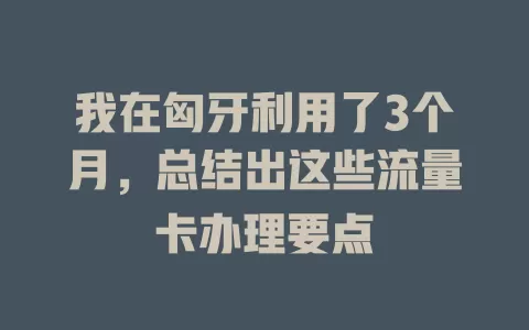 我在匈牙利用了3个月，总结出这些流量卡办理要点