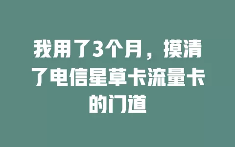 我用了3个月，摸清了电信星草卡流量卡的门道