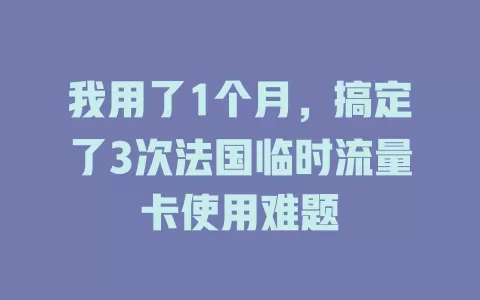 我用了1个月，搞定了3次法国临时流量卡使用难题