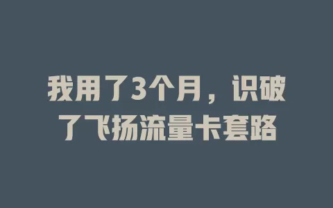 我用了3个月，识破了飞扬流量卡套路