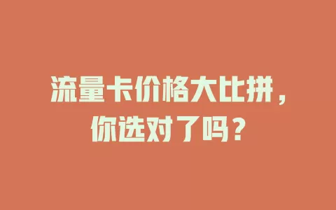 流量卡价格大比拼，你选对了吗？