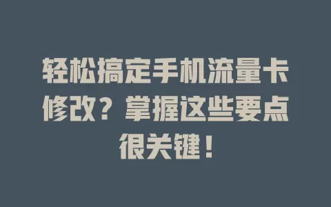 轻松搞定手机流量卡修改？掌握这些要点很关键！