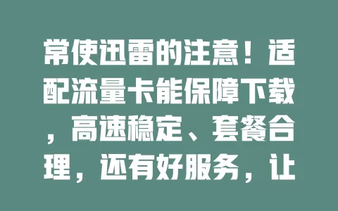 常使迅雷的注意！适配流量卡能保障下载，高速稳定、套餐合理，还有好服务，让你畅快获取资源