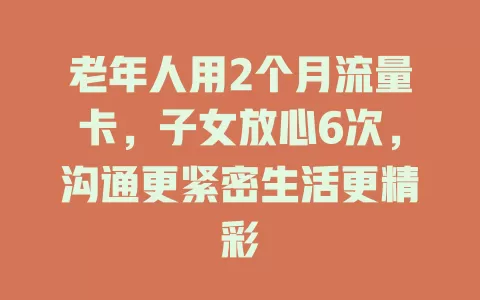 老年人用2个月流量卡，子女放心6次，沟通更紧密生活更精彩