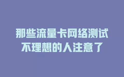 那些流量卡网络测试不理想的人注意了