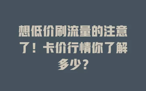 想低价刷流量的注意了！卡价行情你了解多少？