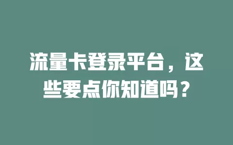 流量卡登录平台，这些要点你知道吗？