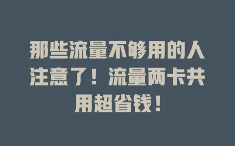 那些流量不够用的人注意了！流量两卡共用超省钱！