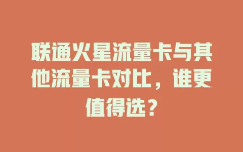 联通火星流量卡与其他流量卡对比，谁更值得选？