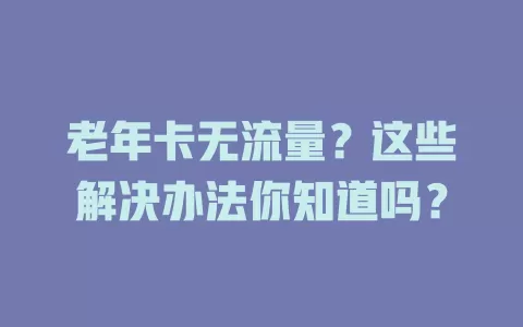 老年卡无流量？这些解决办法你知道吗？