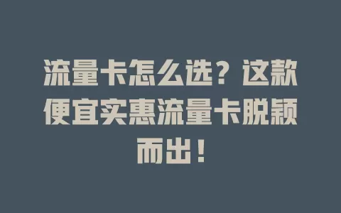 流量卡怎么选？这款便宜实惠流量卡脱颖而出！