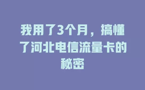 我用了3个月，搞懂了河北电信流量卡的秘密