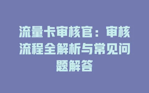 流量卡审核官：审核流程全解析与常见问题解答