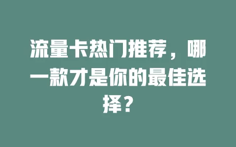 流量卡热门推荐，哪一款才是你的最佳选择？
