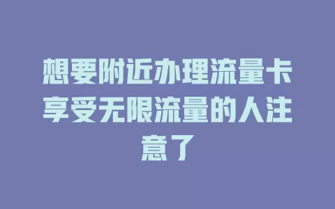 想要附近办理流量卡享受无限流量的人注意了