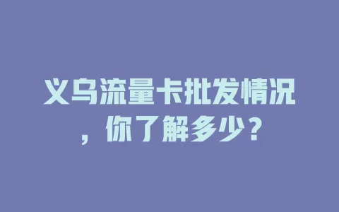 义乌流量卡批发情况，你了解多少？