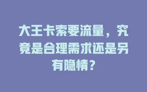 大王卡索要流量，究竟是合理需求还是另有隐情？